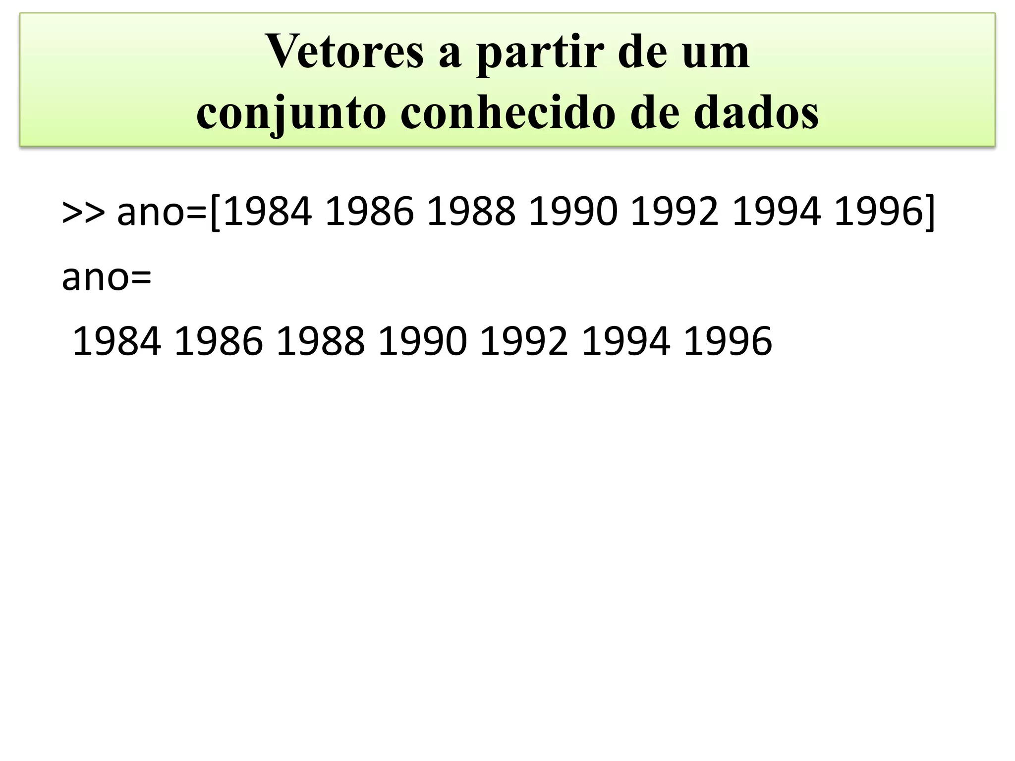 Vetores a partir de um
      conjunto conhecido de dados
>> ano=[1984 1986 1988 1990 1992 1994 1996]
ano=
1984 1986 1988 1990 1992 1994 1996
 