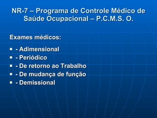 NR-7 – Programa de Controle Médico de Saúde Ocupacional – P.C.M.S. O. Exames médicos: - Adimensional - Periódico  - De retorno ao Trabalho - De mudança de função - Demissional 