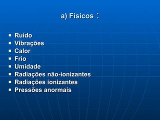 a) Físicos  : Ruído Vibrações  Calor Frio Umidade  Radiações não-ionizantes Radiações ionizantes  Pressões anormais  
