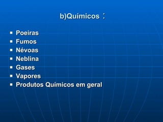 b)Químicos  : Poeiras Fumos Névoas  Neblina Gases Vapores Produtos Químicos em geral 