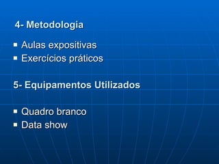 4- Metodologia   Aulas expositivas  Exercícios práticos  5- Equipamentos Utilizados   Quadro branco  Data show 