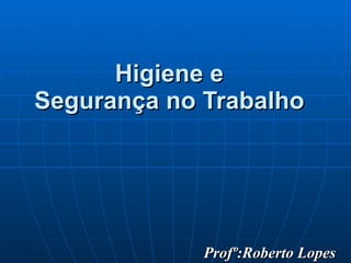 Higiene e  Segurança no Trabalho   Profº:Roberto Lopes 