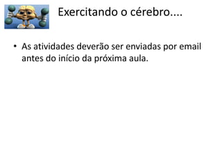 Exercitando o cérebro....
• As atividades deverão ser enviadas por email
antes do início da próxima aula.

 