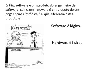 Então, software é um produto do engenheiro de
software, como um hardware é um produto de um
engenheiro eletrônico ? O que diferencia estes
produtos?

 