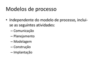 Modelos de processo
• Independente do modelo de processo, incluise as seguintes atividades:
–
–
–
–
–

Comunicação
Planejamento
Modelagem
Construção
Implantação

 