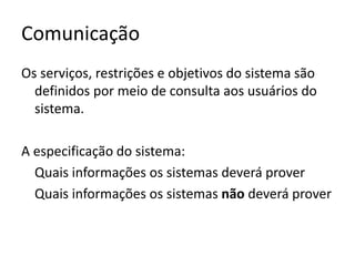 Comunicação
Os serviços, restrições e objetivos do sistema são
definidos por meio de consulta aos usuários do
sistema.
A especificação do sistema:
Quais informações os sistemas deverá prover
Quais informações os sistemas não deverá prover

 