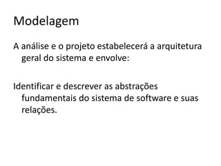 Modelagem
A análise e o projeto estabelecerá a arquitetura
geral do sistema e envolve:
Identificar e descrever as abstrações
fundamentais do sistema de software e suas
relações.

 