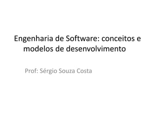 Conceitos e modelos de
desenvolvimento
Engenharia de Software
Prof: Sérgio Souza Costa

 