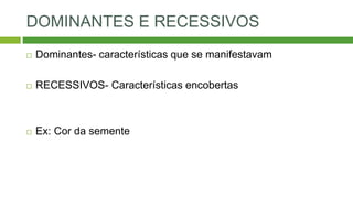 DOMINANTES E RECESSIVOS
 Dominantes- características que se manifestavam
 RECESSIVOS- Características encobertas
 Ex: Cor da semente
 
