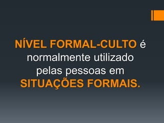 NÍVEL FORMAL-CULTO é
normalmente utilizado
pelas pessoas em
SITUAÇÕES FORMAIS.
 