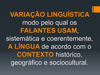 VARIAÇÃO LINGUÍSTICA
modo pelo qual os
FALANTES USAM,
sistemática e coerentemente,
A LÍNGUA de acordo com o
CONTEXTO histórico,
geográfico e sociocultural.
 
