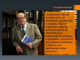“o enunciado não se
constrói com um
amontoado de palavras
e orações. Elas se
organizam segundo
princípios gerais de
dependência e
independência sintática
e semântica, recobertos
por unidades melódicas
e rítmicas que
sedimentam estes
princípios”.
Evanildo Bechara
 