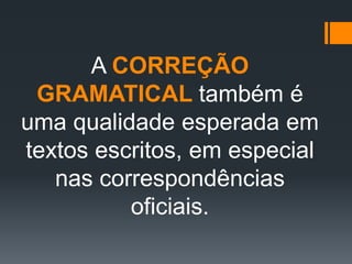 A CORREÇÃO
GRAMATICAL também é
uma qualidade esperada em
textos escritos, em especial
nas correspondências
oficiais.
 