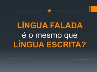 LÍNGUA FALADA
é o mesmo que
LÍNGUA ESCRITA?
 
