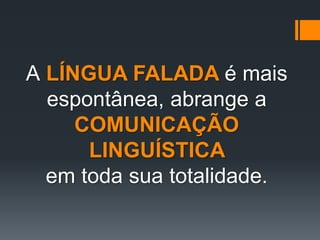 A LÍNGUA FALADA é mais
espontânea, abrange a
COMUNICAÇÃO
LINGUÍSTICA
em toda sua totalidade.
 