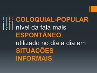 COLOQUIAL-POPULAR
nível da fala mais
ESPONTÂNEO,
utilizado no dia a dia em
SITUAÇÕES
INFORMAIS.
 