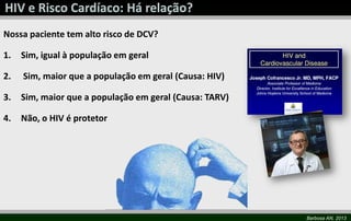 Barbosa AN, 2013
Nossa paciente tem alto risco de DCV?
1. Sim, igual à população em geral
2. Sim, maior que a população em geral (Causa: HIV)
3. Sim, maior que a população em geral (Causa: TARV)
4. Não, o HIV é protetor
 