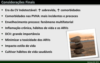 Barbosa AN, 2013
 Era da CV Indetectável: ↑ sobrevida, ↑ comorbidades
 Comorbidades nas PVHA: mais incidentes e precoces
 Envelhecimento precoce: fenômeno multifatorial
 Inflamação crônica, hábitos de vida e os ARVs
 DCV: grande importância
 Minimizar a toxicidade dos ARVs
 Impacto estilo de vida
 Cultivar hábitos de vida saudáveis
 