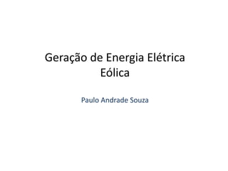 Geração de Energia Elétrica
Eólica
Paulo Andrade Souza
 