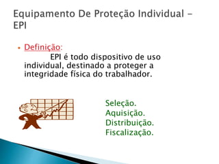  Definição:
EPI é todo dispositivo de uso
individual, destinado a proteger a
integridade física do trabalhador.
Seleção.
Aquisição.
Distribuição.
Fiscalização.
 