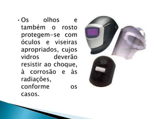 •Os olhos e
também o rosto
protegem-se com
óculos e viseiras
apropriados, cujos
vidros deverão
resistir ao choque,
à corrosão e às
radiações,
conforme os
casos.
 