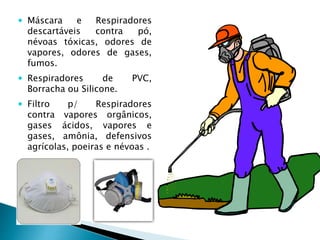  Máscara e Respiradores
descartáveis contra pó,
névoas tóxicas, odores de
vapores, odores de gases,
fumos.
 Respiradores de PVC,
Borracha ou Silicone.
 Filtro p/ Respiradores
contra vapores orgânicos,
gases ácidos, vapores e
gases, amônia, defensivos
agrícolas, poeiras e névoas .
 