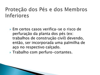  Em certos casos verifica-se o risco de
perfuração da planta dos pés (ex:
trabalhos de construção civil) devendo,
então, ser incorporada uma palmilha de
aço no respectivo calçado.
 Trabalho com perfuro-cortantes.
 