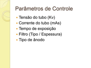Parâmetros de Controle
 Tensão do tubo (Kv)
 Corrente do tubo (mAs)
 Tempo de exposição
 Filtro (Tipo / Espessura)
 Tipo de ânodo
 