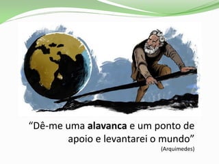 Dê-me uma alavanca e um ponto de
apoio e leva tarei o u do
(Arquimedes)
 