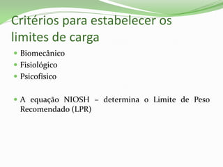 Critérios para estabelecer os
limites de carga
 Biomecânico
 Fisiológico
 Psicofísico
 A equação NIOSH – determina o Limite de Peso
Recomendado (LPR)
 