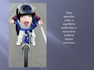 Para aprender sobre o equilíbrio ácido-base é necessário lembrar alguns conceitos