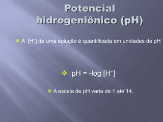 Potencial hidrogeniônico (pH) A  [H+] de uma solução é quantificada em unidades de pH
