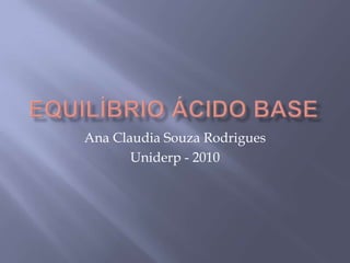Equilíbrio ácido base Ana Claudia Souza Rodrigues Uniderp - 2010 