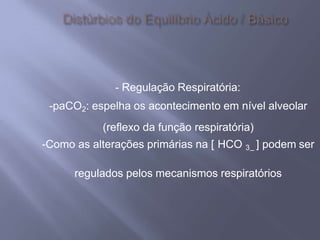 - Regulação Respiratória:
-paCO2: espelha os acontecimento em nível alveolar
(reflexo da função respiratória)
-Como as alterações primárias na [ HCO 3 ] podem ser–
regulados pelos mecanismos respiratórios
 
