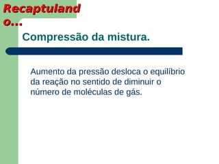 Recaptuland
o...
    Compressão da mistura.


    Aumento da pressão desloca o equilíbrio
    da reação no sentido de diminuir o
    número de moléculas de gás.
 