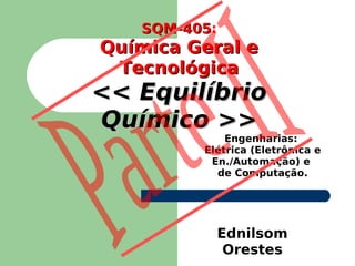SQM-405:
   SQM-405
Química Geral e
 Tecnológica
<< Equilíbrio
Químico >>
             Engenharias:
         Elétrica (Eletrônica e
          En./Automação) e
           de Computação.




              Ednilsom
               Orestes
 