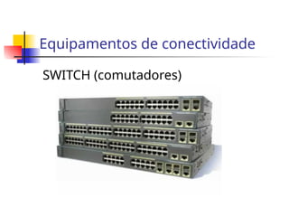 Equipamentos de conectividade
SWITCH (comutadores)
 