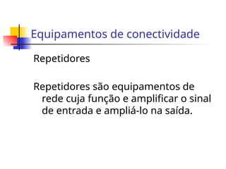 Equipamentos de conectividade
Repetidores
Repetidores são equipamentos de
rede cuja função e amplificar o sinal
de entrada e ampliá-lo na saída.
 