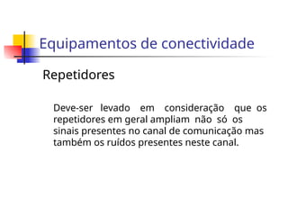 Equipamentos de conectividade
Repetidores
Deve-ser levado em consideração que os
repetidores em geral ampliam não só os
sinais presentes no canal de comunicação mas
também os ruídos presentes neste canal.
 