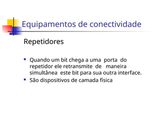 Equipamentos de conectividade
Repetidores
 Quando um bit chega a uma porta do
repetidor ele retransmite de maneira
simultânea este bit para sua outra interface.
 São dispositivos de camada física
 