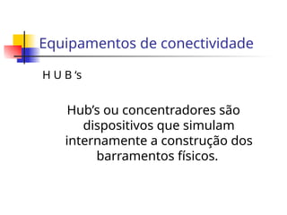 Equipamentos de conectividade
H U B ‘s
Hub’s ou concentradores são
dispositivos que simulam
internamente a construção dos
barramentos físicos.
 