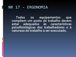Todos os equipamentos que compõem um posto de trabalho devem estar adequados às características psicofisiológicas dos trabalhadores e à natureza do trabalho a ser executado. NR 17 - ERGONOMIA 