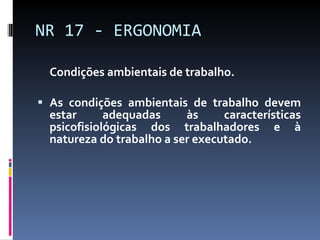 Condições ambientais de trabalho. As condições ambientais de trabalho devem estar adequadas às características psicofisiológicas dos trabalhadores e à natureza do trabalho a ser executado. NR 17 - ERGONOMIA 