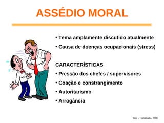 ASSÉDIO MORAL
• Tema amplamente discutido atualmente
• Causa de doenças ocupacionais (stress)
CARACTERÍSTICAS
• Pressão dos chefes / supervisores
• Coação e constrangimento
• Autoritarismo
• Arrogância
Etec – Hortolândia, 2008
 