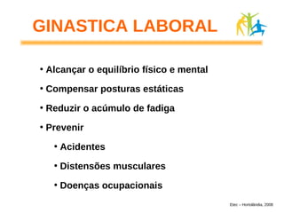 GINASTICA LABORAL
• Alcançar o equilíbrio físico e mental
• Compensar posturas estáticas
• Reduzir o acúmulo de fadiga
• Prevenir
• Acidentes
• Distensões musculares
• Doenças ocupacionais
Etec – Hortolândia, 2008
 
