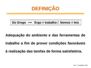 DEFINIÇÃO
Adequação do ambiente e das ferramentas de
trabalho a fim de prover condições favoráveis
à realização das tarefas de forma satisfatória.
Do Grego Ergo = trabalho / Nomos = leis
Etec – Hortolândia, 2008
 