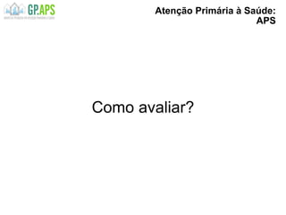 Atenção Primária à Saúde:
APS
Como avaliar?
 