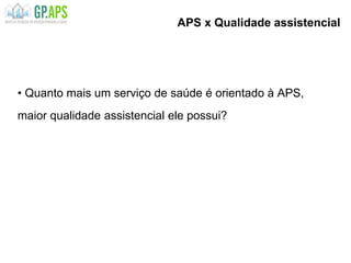 • Quanto mais um serviço de saúde é orientado à APS,
maior qualidade assistencial ele possui?
APS x Qualidade assistencial
 