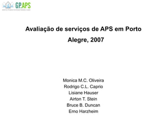 Avaliação de serviços de APS em Porto
Alegre, 2007
Monica M.C. Oliveira
Rodrigo C.L. Caprio
Lisiane Hauser
Airton T. Stein
Bruce B. Duncan
Erno Harzheim
 