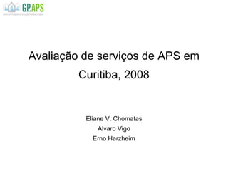 Avaliação de serviços de APS em
Curitiba, 2008
Eliane V. Chomatas
Alvaro Vigo
Erno Harzheim
 